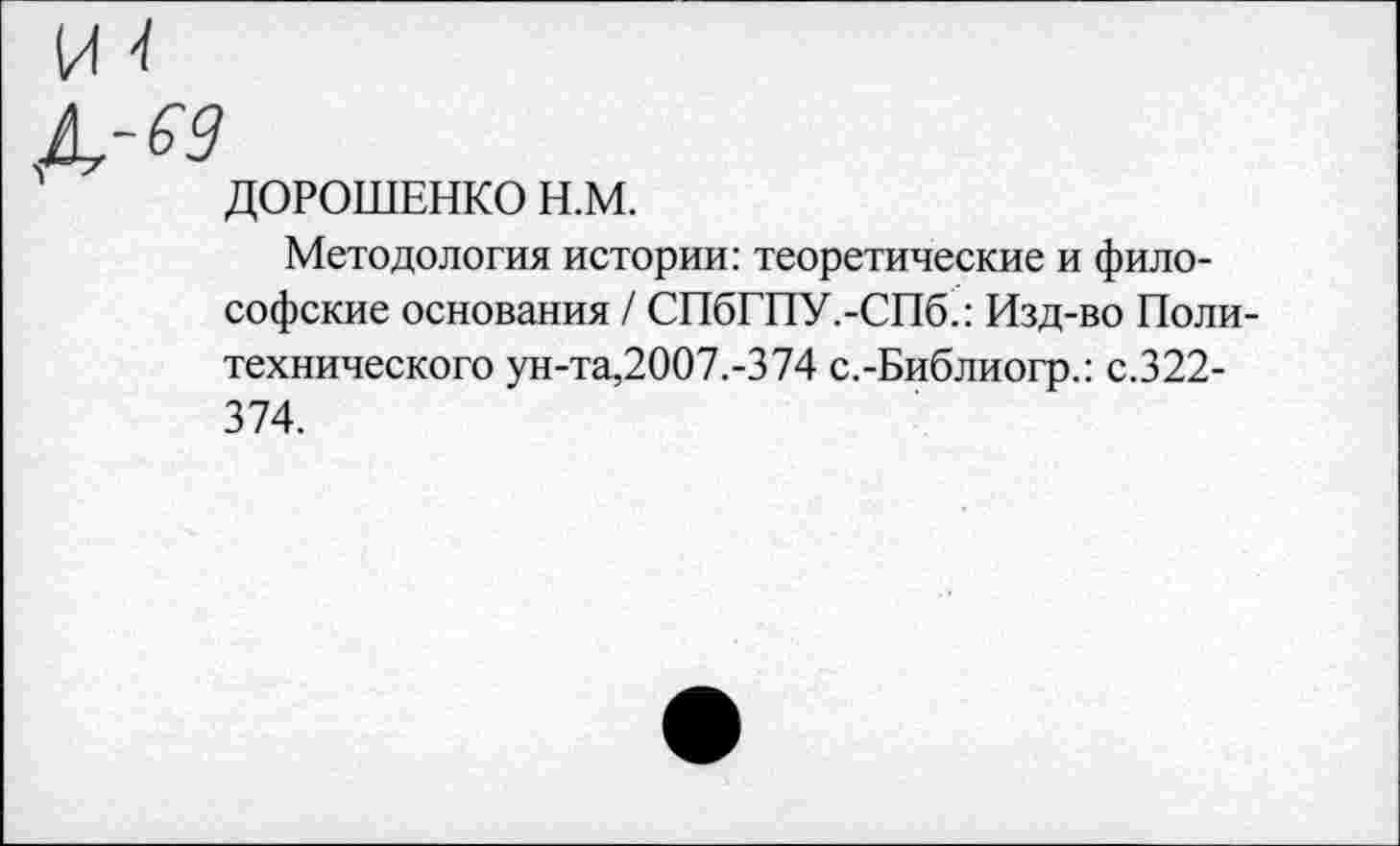 ﻿И -I
А.-63
ДОРОШЕНКО Н.М.
Методология истории: теоретические и философские основания / СПбГПУ.-СПб.: Изд-во Политехнического ун-та,2007.-374 с.-Библиогр.: с.322-374.